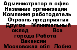 Администратор в офис › Название организации ­ Компания-работодатель › Отрасль предприятия ­ Другое › Минимальный оклад ­ 25 000 - Все города Работа » Вакансии   . Московская обл.,Лобня г.